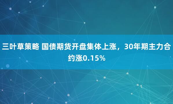 三叶草策略 国债期货开盘集体上涨，30年期主力合约涨0.15%