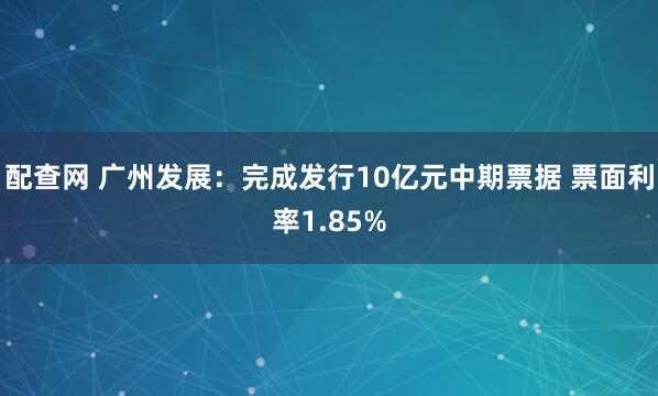 配查网 广州发展：完成发行10亿元中期票据 票面利率1.85%