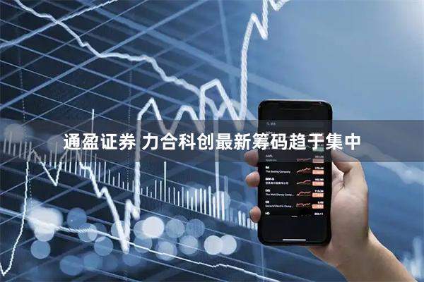 通盈证券 力合科创最新筹码趋于集中