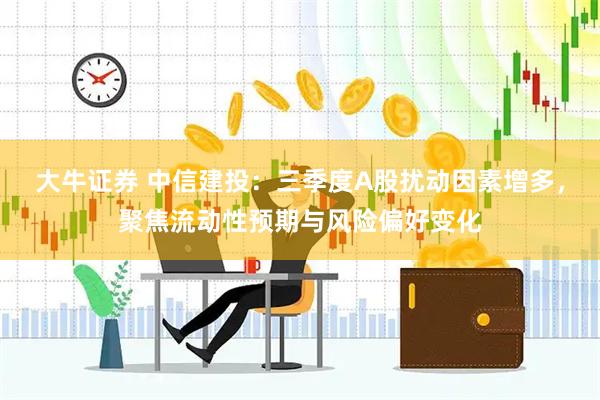 大牛证券 中信建投：三季度A股扰动因素增多，聚焦流动性预期与风险偏好变化