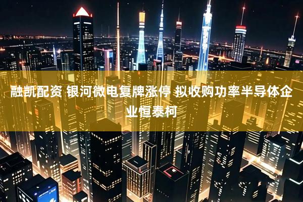 融凯配资 银河微电复牌涨停 拟收购功率半导体企业恒泰柯