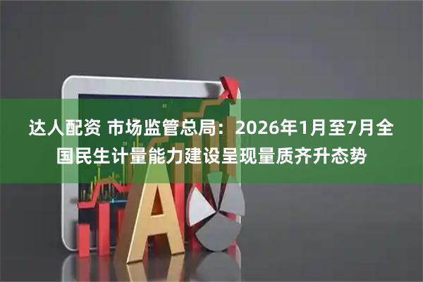 达人配资 市场监管总局：2026年1月至7月全国民生计量能力建设呈现量质齐升态势
