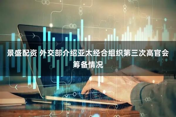 景盛配资 外交部介绍亚太经合组织第三次高官会筹备情况